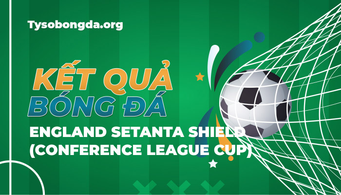 Tỷ số bóng đá England Setanta Shield (Conference League Cup) mới nhất hôm nay