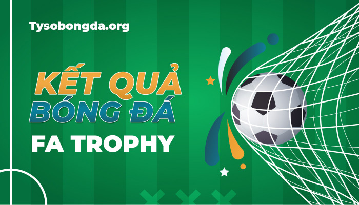 Tỷ số FA Trophy hôm nay | Kết quả bóng đá FA Trophy mới nhất