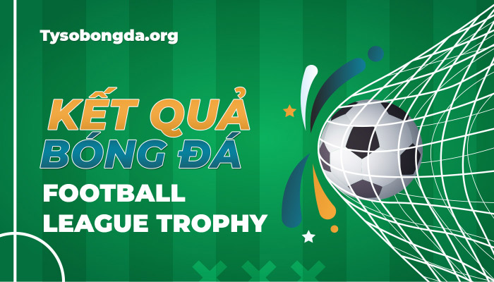 Tỷ số Football League Trophy | KQBD Football League Trophy mới nhất hôm nay