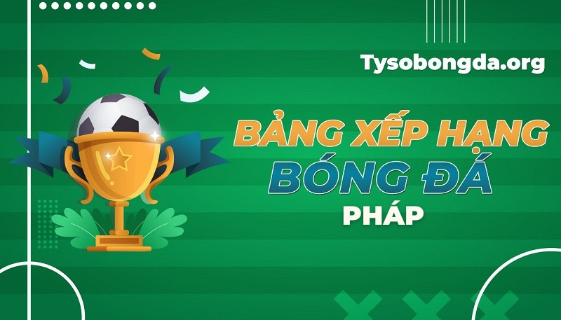 Bảng xếp hạng bóng đá Pháp | BXH bóng đá Pháp mới nhất