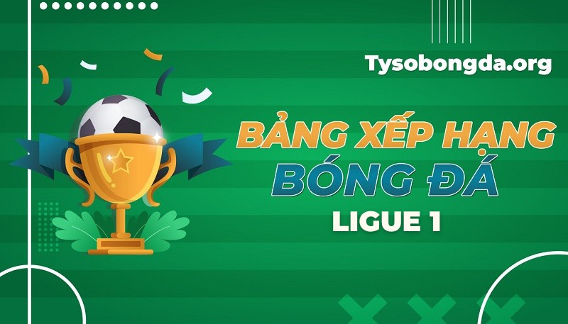 Bảng xếp hạng Ligue 1 | BXH Bóng đá VĐQG Pháp mới nhất hôm nay