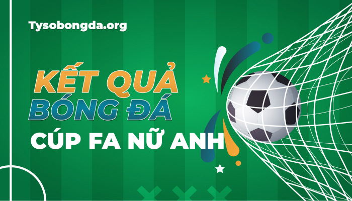 Tỷ số Cúp FA nữ Anh | KQBD England FA Women’s Cup mới nhất hôm nay
