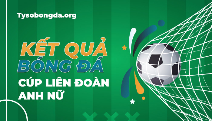 Tỷ số Cúp liên đoàn Anh nữ | KQBD England FA Women’s League Cup mới nhất hôm nay