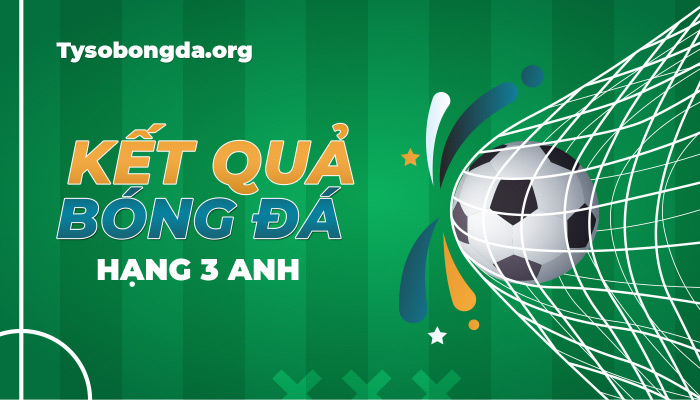 Tỷ số Hạng 3 Anh | KQBD Hạng 3 Anh mới nhất hôm nay