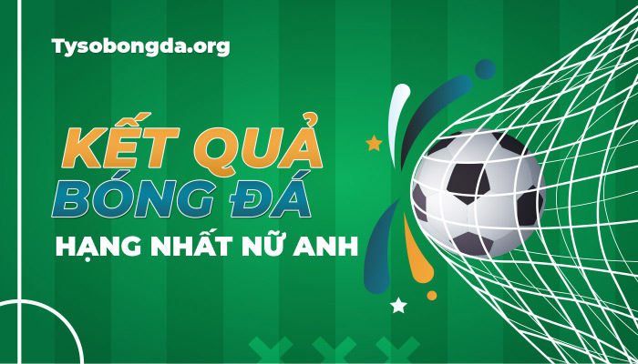 Tỷ số Hạng Nhất nữ Anh | KQBD Hạng Nhất nữ Anh mới nhất hôm nay