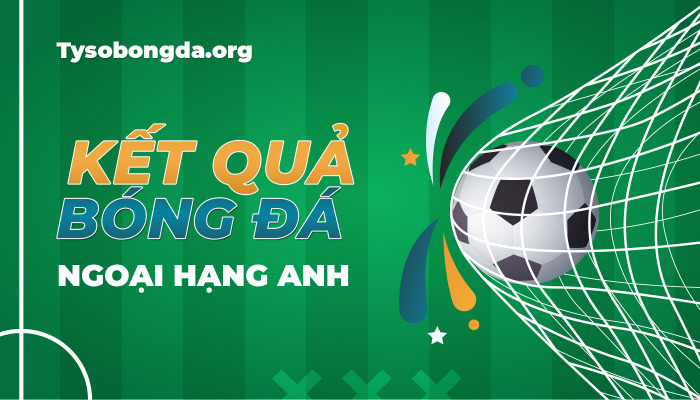 Tỷ số Ngoại hạng Anh | KQBD Premier League mới nhất hôm nay