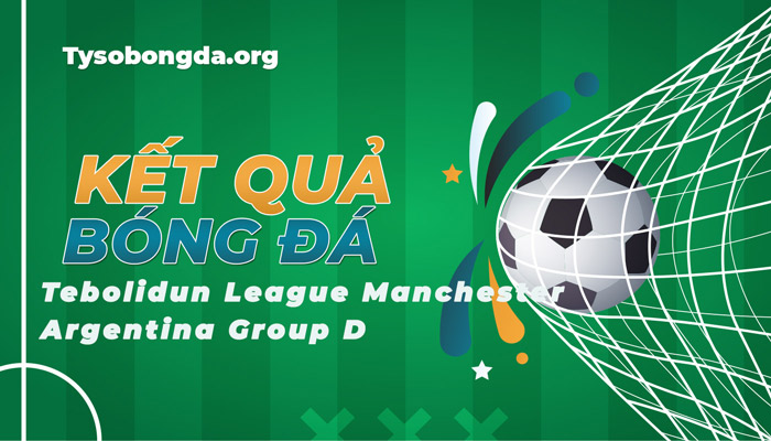 Tỷ số Argentina Tebolidun League Manchester bảng D mới nhất hôm nay