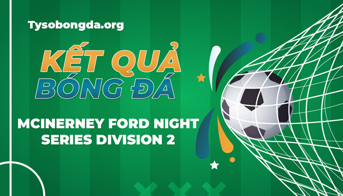 Tỷ số McInerney Ford Night Series Division 2 thông tin cập nhật hôm nay