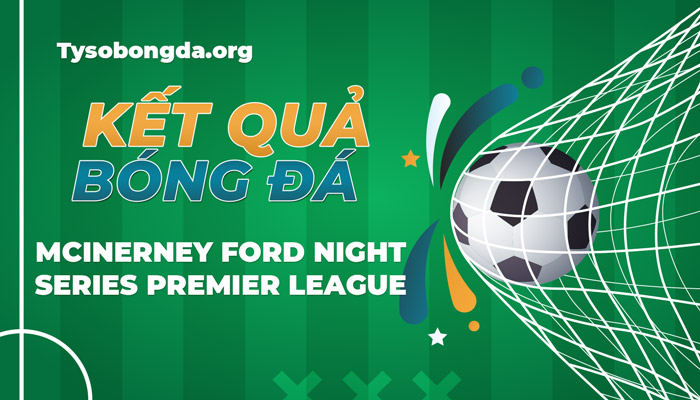 Tỷ số McInerney Ford Night Series Premier League thông tin update 24/7