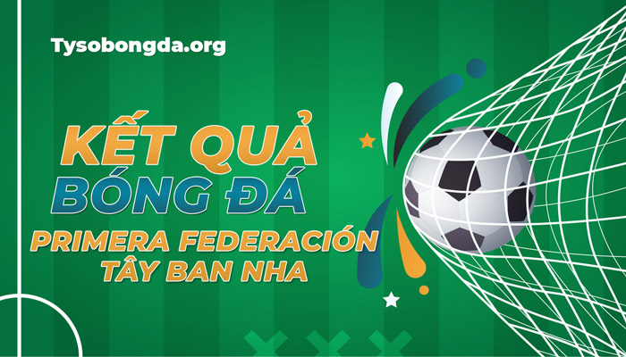 Tỷ số thi đấu Primera Federación mới nhất – Xem KQBĐ Primera Federación hôm qua
