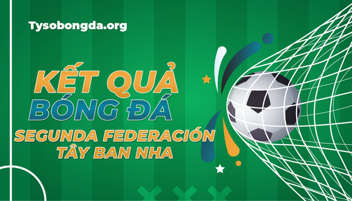 Tỷ số bóng đá Segunda Federación mới nhất – Trực tiếp KQBĐ Segunda Federación hôm nay