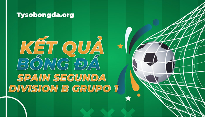 Tỷ số giải Spain Segunda Division B Grupo 1 đêm qua, rạng sáng nay