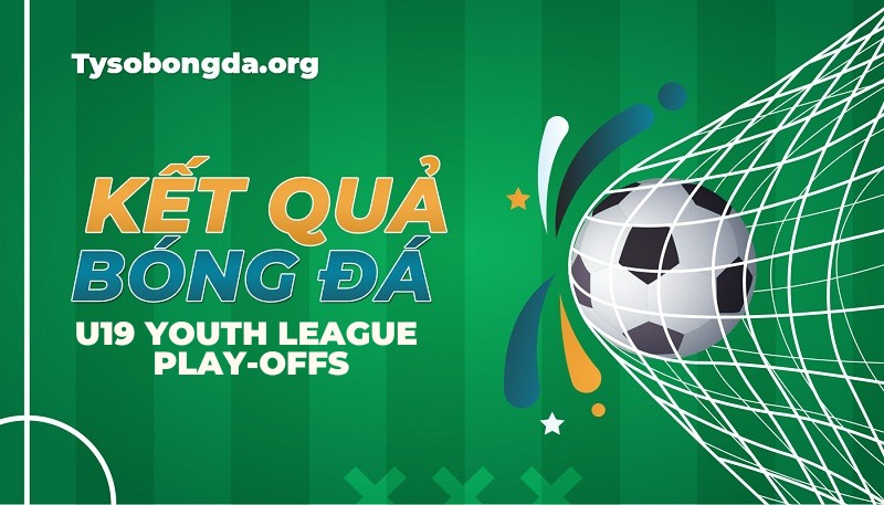 Tỷ số giải U19 Youth League Play-offs mới nhất hôm nay