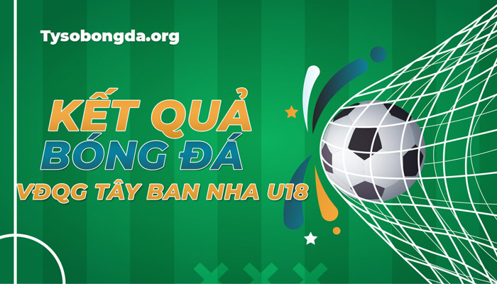 Tỷ số thi đấu VĐQG Tây Ban Nha U18 mới nhất – Trực tiếp KQBĐ VĐQG TBN U18 hôm nay