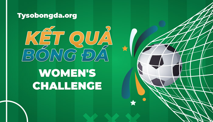 Tỷ số Women’s Challenge | Kết quả giải Women’s Challenge cập nhật 24/7