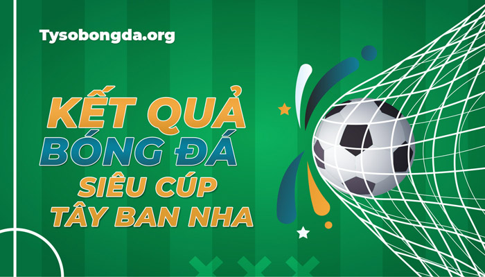 Tỷ số giải Siêu Cúp bóng đá Tây Ban Nha đêm qua – Xem KQBĐ Siêu Cúp TBN mới nhất