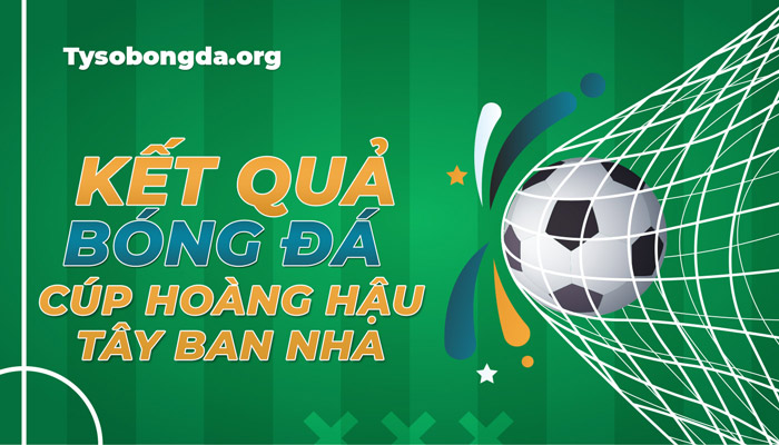 Tỷ số thi đấu Cúp Hoàng Hậu Tây Ban Nha hôm nay – KQBĐ Cúp Hoàng Hậu TBN mới nhất
