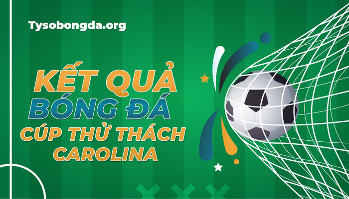 Tỷ số giải Cúp Thử Thách Carolina hôm nay – Xem KQBĐ Carolina Challenge Cup đêm qua