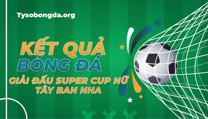 Tỷ số siêu cúp bóng đá Nữ Tây Ban Nha hôm nay – Cập nhật KQBĐ Super Cup Nữ TBN