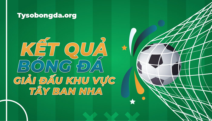 Tỷ số bóng đá giải đấu khu vực Tây Ban Nha hôm qua – Xem KQBĐ khu vực TBN mới nhất