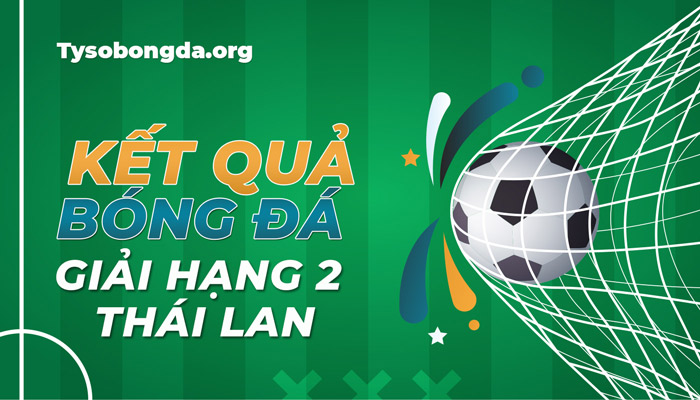 Tỷ số giải hạng 2 Thái Lan mới nhất – Cập nhật KQBĐ Thai League 2 trực tiếp