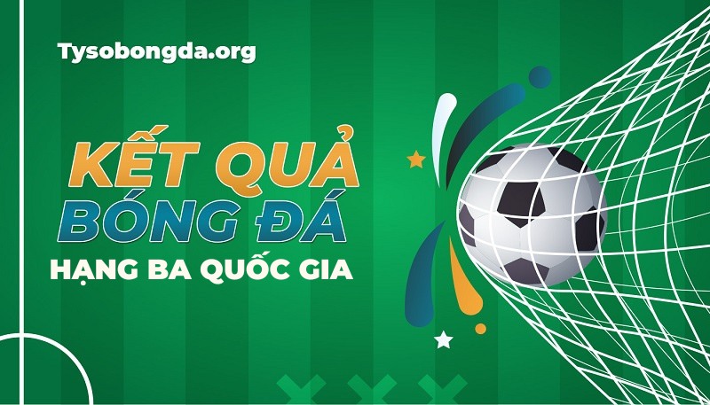 Tỷ số hạng 3 Quốc gia | KQ giải hạng Ba Quốc gia mới nhất