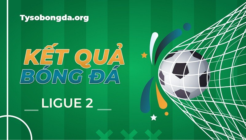 Tỷ số Ligue 2 – Kết quả bóng đá Ligue 2 mới nhất hôm nay
