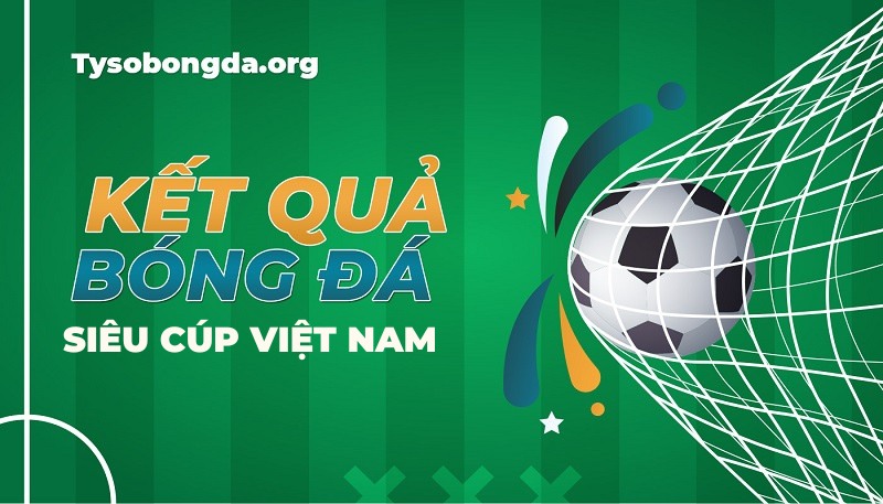 Tỷ số Super Cup Việt Nam | KQ Super Cup Việt Nam trực tuyến