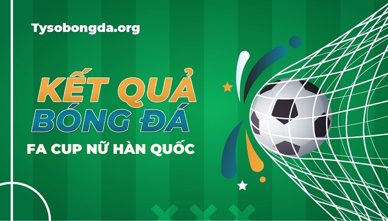 Tỷ số bóng đá giải FA Cup nữ Hàn Quốc mới nhất hôm nay