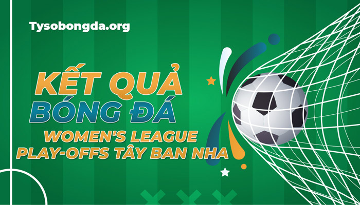 Tỷ số bóng đá Women’s League Play-offs mới nhất hôm nay