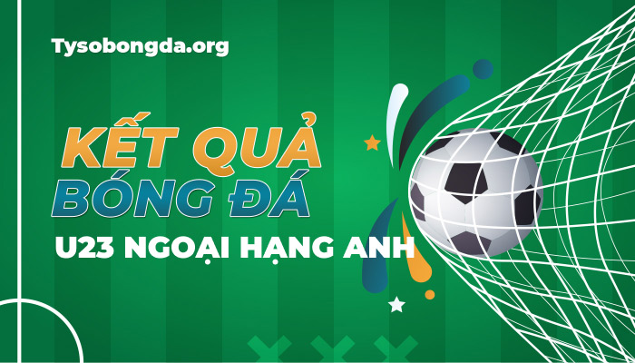 Tỷ số U23 Ngoại hạng Anh | KQBD U23 Ngoại hạng Anh mới nhất hôm nay