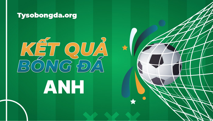 Tỷ số Anh hôm nay 24h | KQBD Anh trực tuyến mới nhất