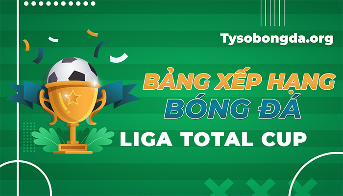 Bảng xếp hạng Liga Total Cup đêm nay | BXH Liga Total Cup mới nhất