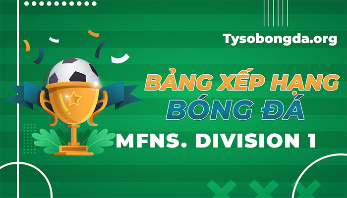 Bảng xếp hạng MFNS Division 1 | BXH MFNS Division 1 cập nhật hôm nay