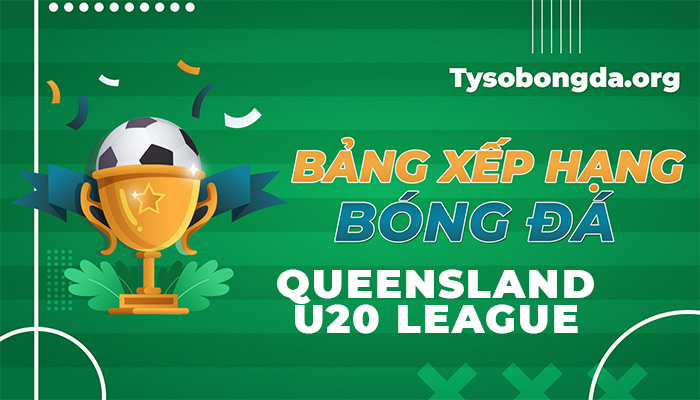 Bảng xếp hạng Queensland U20 League trực tiếp hôm nay và ngày mai