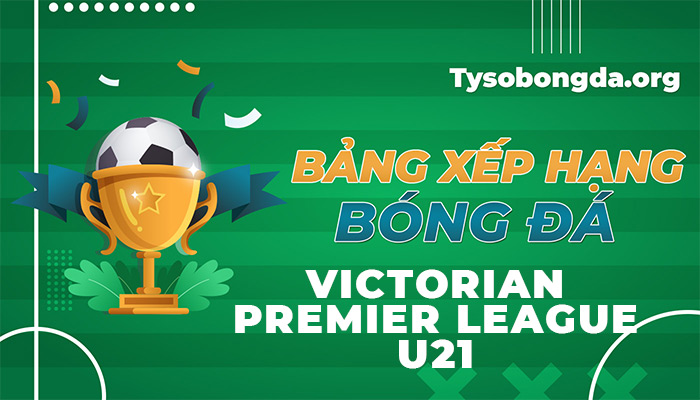 Bảng xếp hạng Victorian Premier League U21 hôm nay và ngày mai