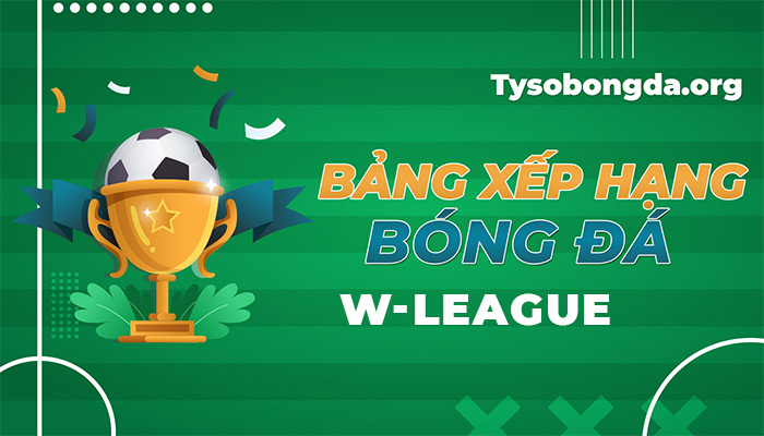 Bảng xếp hạng W-League | BXH W-League cập nhật mới nhất hôm nay