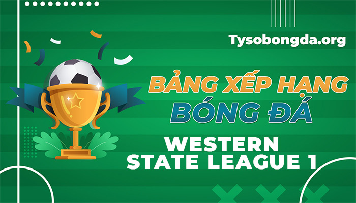 Bảng xếp hạng Western State League 1 trực tiếp hôm nay và ngày mai