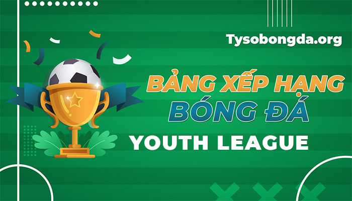 Bảng xếp hạng Youth League | Thông tin bảng điểm Youth League mới nhất
