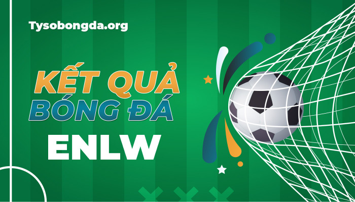 Tỷ số bóng đá ENLW | KQBD ENLW mới nhất hôm nay