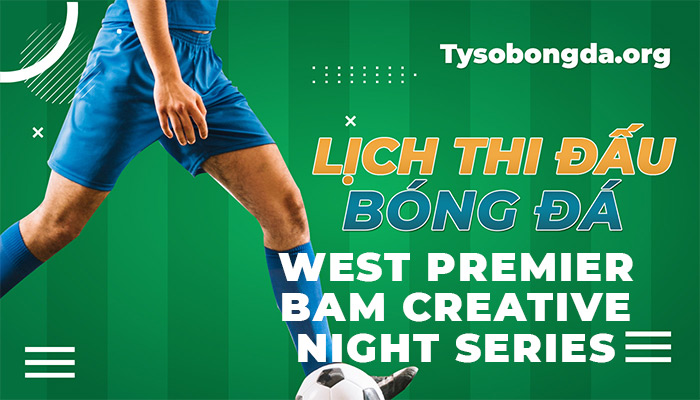 Lịch thi đấu West Premier Bam Creative Night Series mới nhất hôm nay