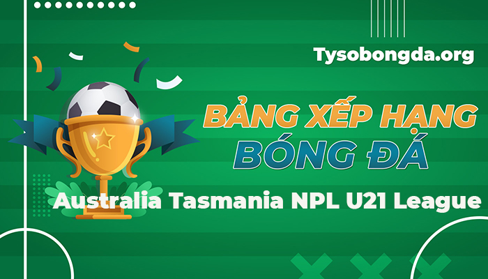 Bảng xếp hạng Australia Tasmania NPL U21 League mới nhất hôm nay
