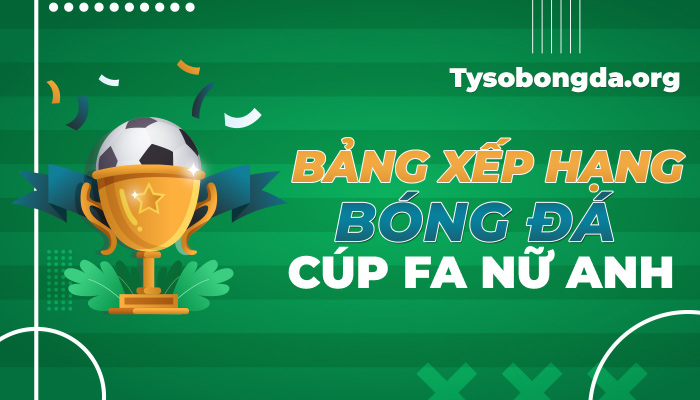 Bảng xếp hạng Cúp FA nữ Anh hôm nay | BXH Cúp FA nữ Anh mới nhất