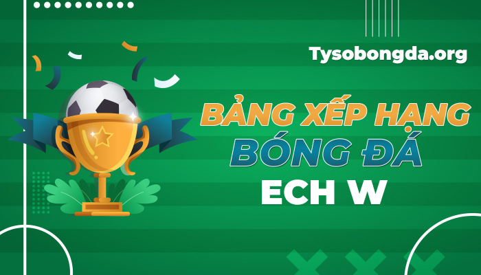 Bảng xếp hạng ECH W hôm nay | BXH bóng đá ECH W mới nhất