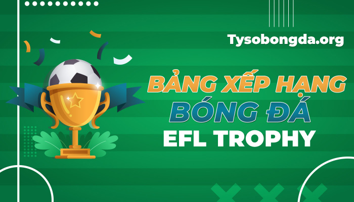 Bảng xếp hạng EFL Trophy hôm nay | BXH EFL Trophy mới nhất