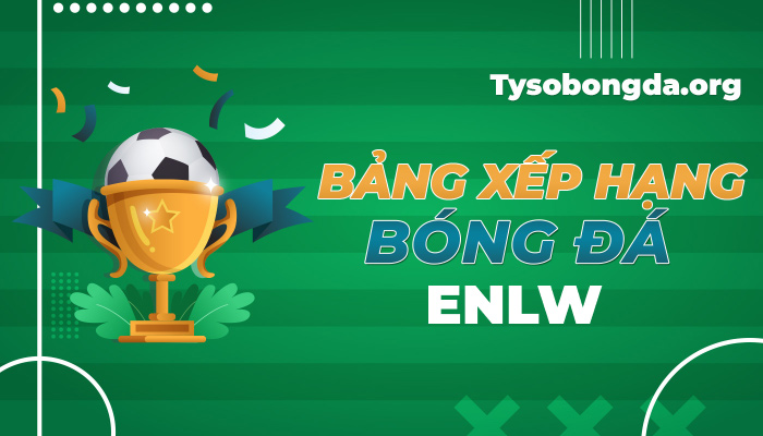 Bảng xếp hạng ENLW hôm nay | BXH bóng đá ENLW mới nhất