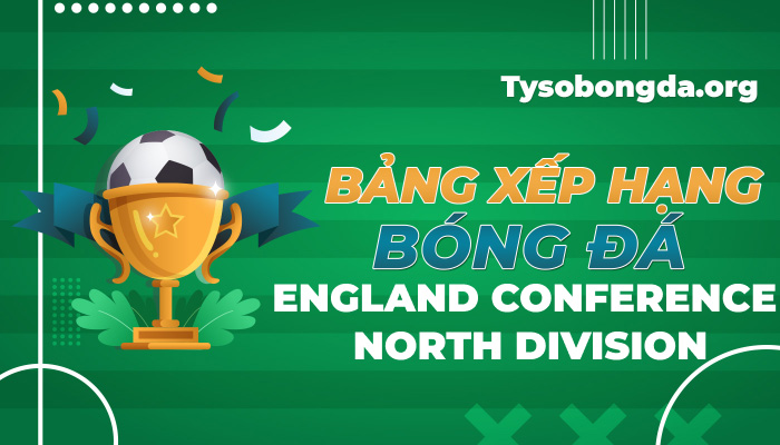 Bảng xếp hạng bóng đá England Conference North Division mới nhất hôm nay