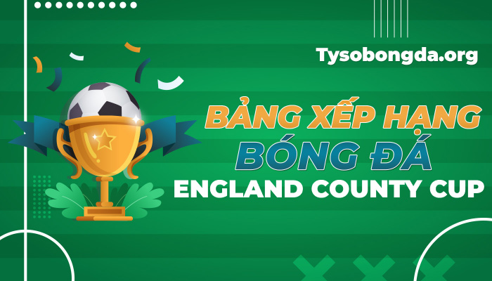 Bảng xếp hạng bóng đá England County Cup mới nhất hôm nay