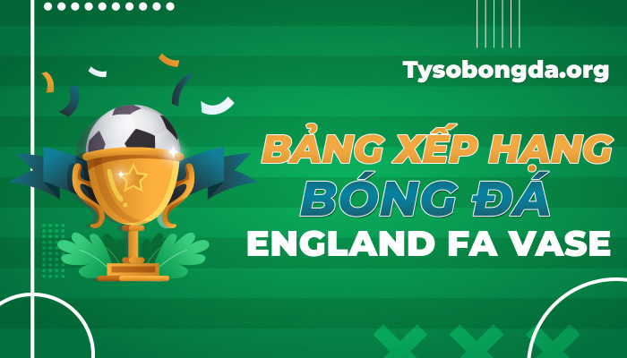 Bảng xếp hạng bóng đá England FA Vase mới nhất hôm nay