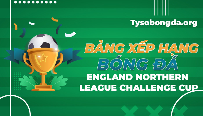 Bảng xếp hạng bóng đá England Northern League Challenge Cup hôm nay